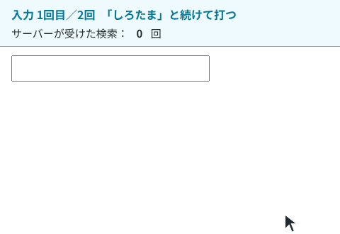 検索欄に「しろたま」と打つと、手が止まってから、サーバーが受けた検索の回数が1になり、一覧に「しろたま」が出る。入力欄を消して「み」で止まると回数が2に、「けこ」を足すと3になる