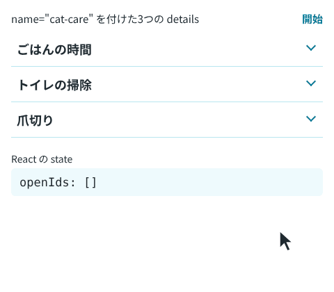 「name="cat-care" を付けた3つの details」の画面。「ごはんの時間」をクリックすると開き、「爪切り」をクリックすると「ごはんの時間」が閉じて「爪切り」が開く。「トイレの掃除」も同じように切り替わり、もう一度クリックするとすべて閉じる。下の「React の state」の欄が、そのたびに [food]、[nail]、[toilet]、[] と変わる