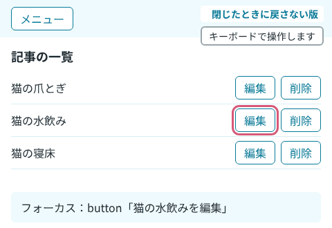 前半の戻さない版では、Esc キーで閉じるとフォーカスが body になり、Tab キーで先頭のメニューに移る。後半の戻す版では、Esc キーで閉じると猫の水飲みの編集ボタンに戻り、Tab キーで隣の削除ボタンに移る
